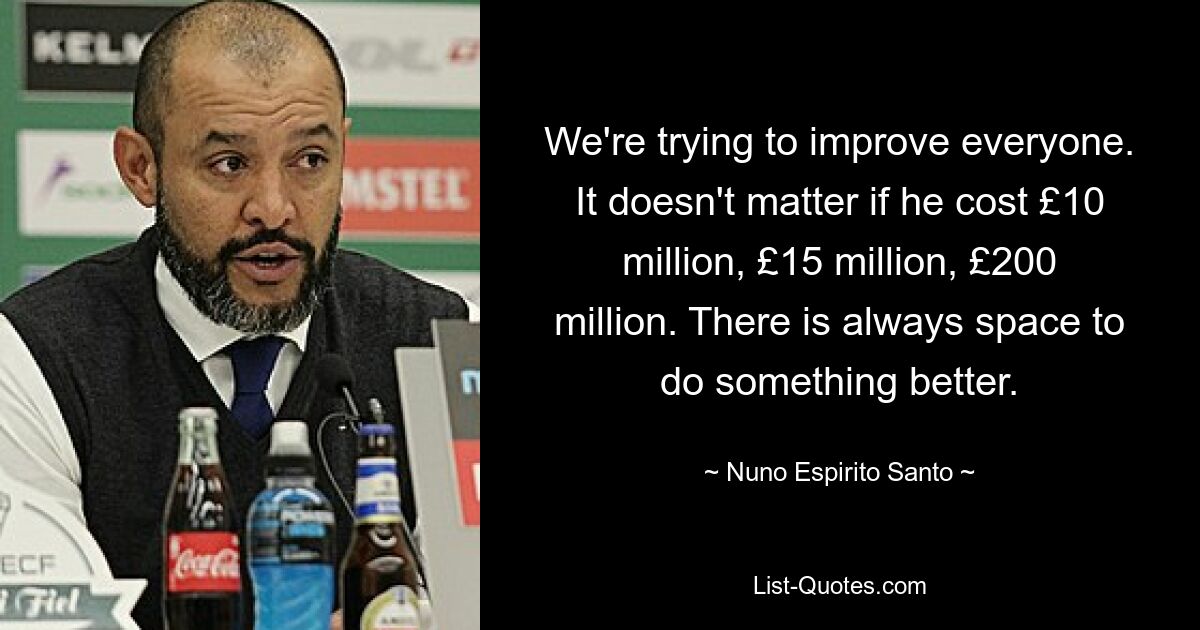 We're trying to improve everyone. It doesn't matter if he cost £10 million, £15 million, £200 million. There is always space to do something better. — © Nuno Espirito Santo