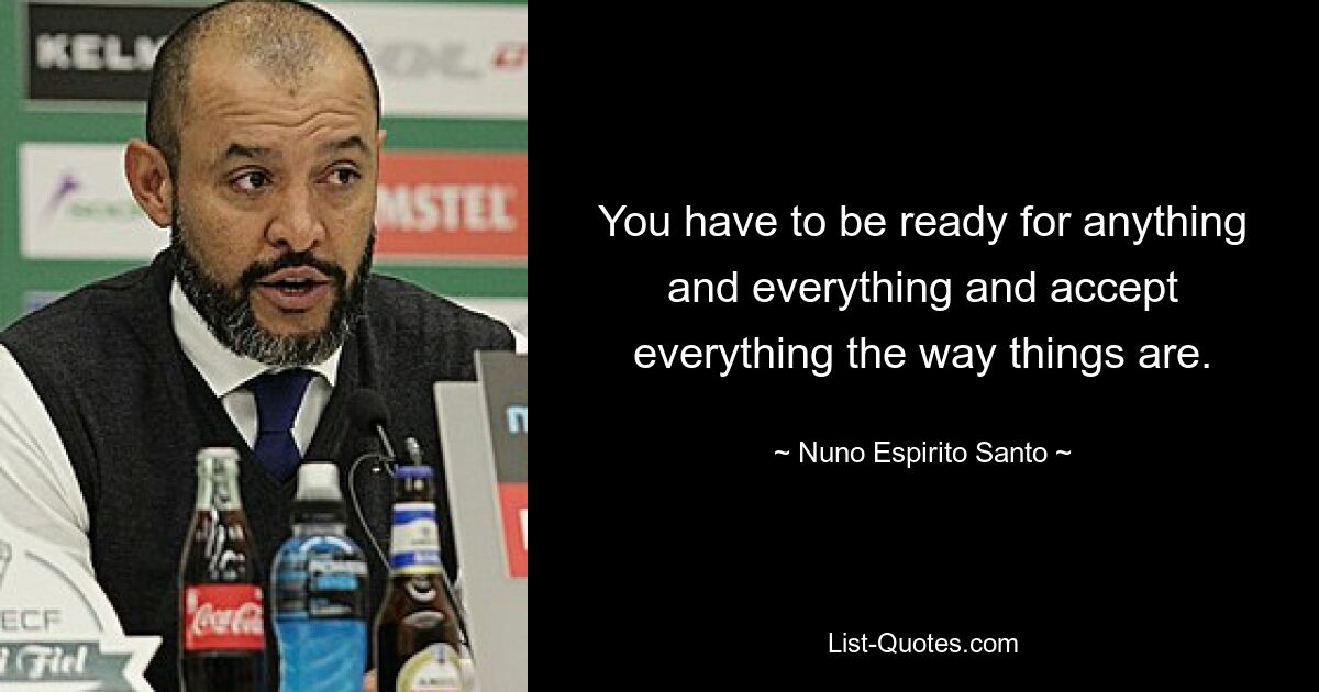 You have to be ready for anything and everything and accept everything the way things are. — © Nuno Espirito Santo