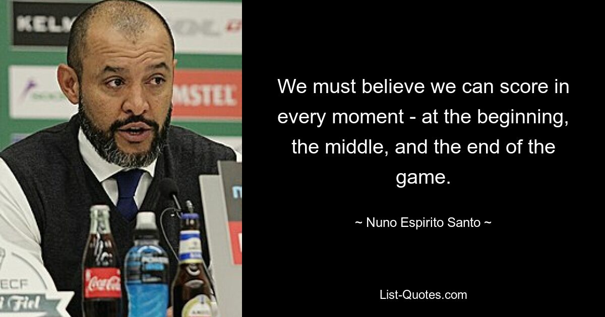 We must believe we can score in every moment - at the beginning, the middle, and the end of the game. — © Nuno Espirito Santo