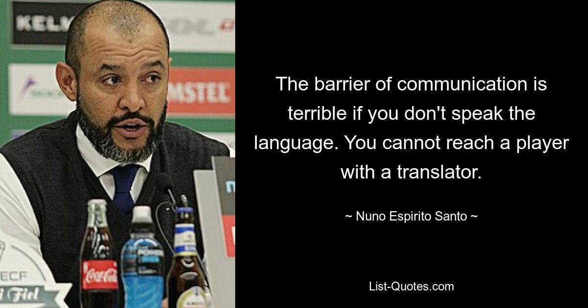 The barrier of communication is terrible if you don't speak the language. You cannot reach a player with a translator. — © Nuno Espirito Santo