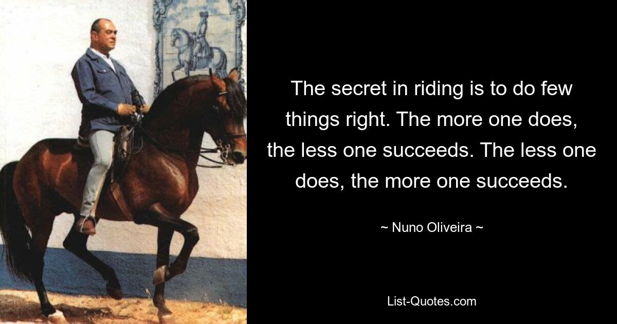 The secret in riding is to do few things right. The more one does, the less one succeeds. The less one does, the more one succeeds. — © Nuno Oliveira