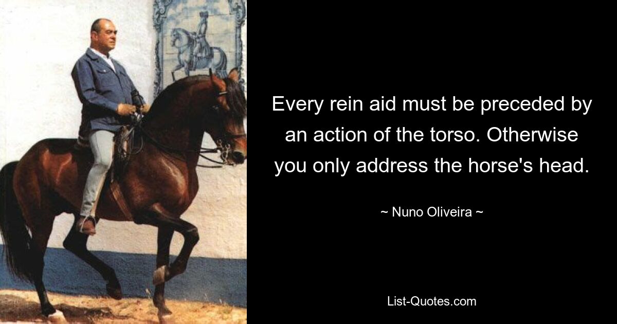 Every rein aid must be preceded by an action of the torso. Otherwise you only address the horse's head. — © Nuno Oliveira