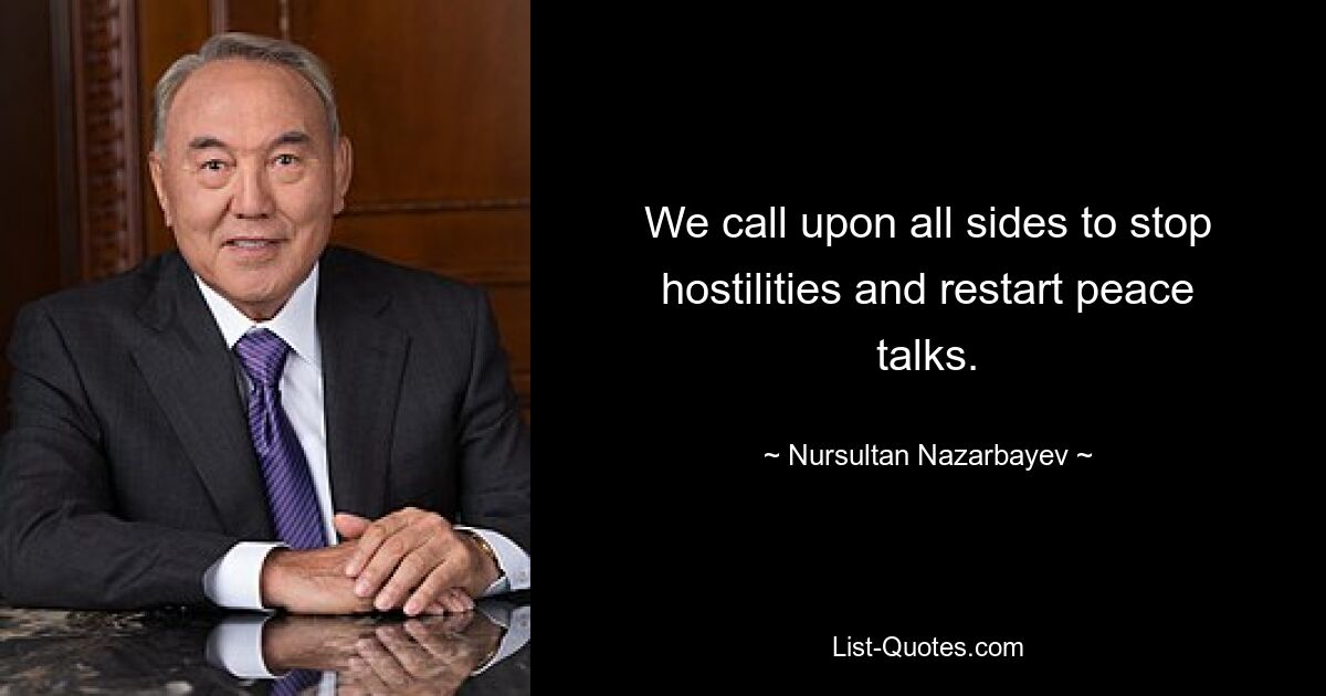 We call upon all sides to stop hostilities and restart peace talks. — © Nursultan Nazarbayev