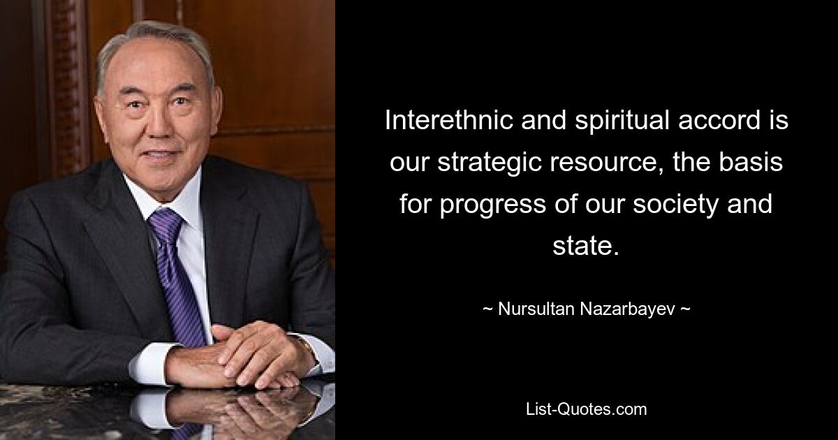 Interethnic and spiritual accord is our strategic resource, the basis for progress of our society and state. — © Nursultan Nazarbayev