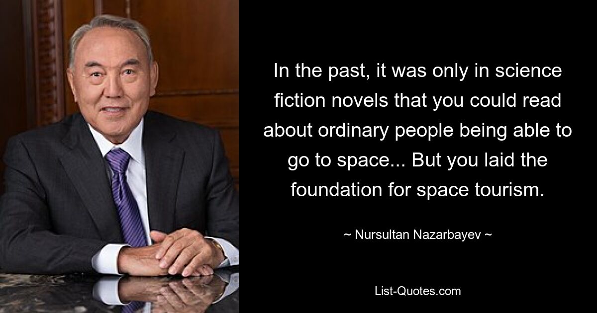 In the past, it was only in science fiction novels that you could read about ordinary people being able to go to space... But you laid the foundation for space tourism. — © Nursultan Nazarbayev