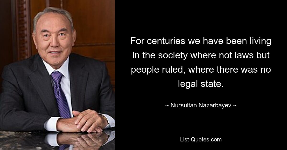 For centuries we have been living in the society where not laws but people ruled, where there was no legal state. — © Nursultan Nazarbayev