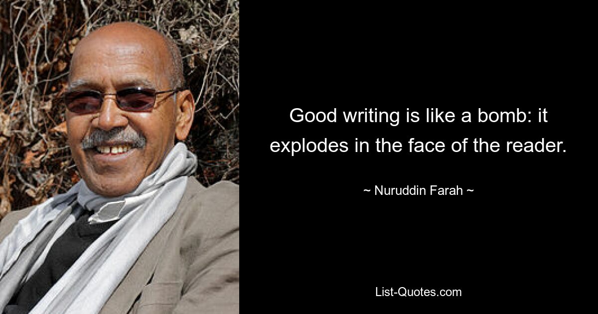 Good writing is like a bomb: it explodes in the face of the reader. — © Nuruddin Farah