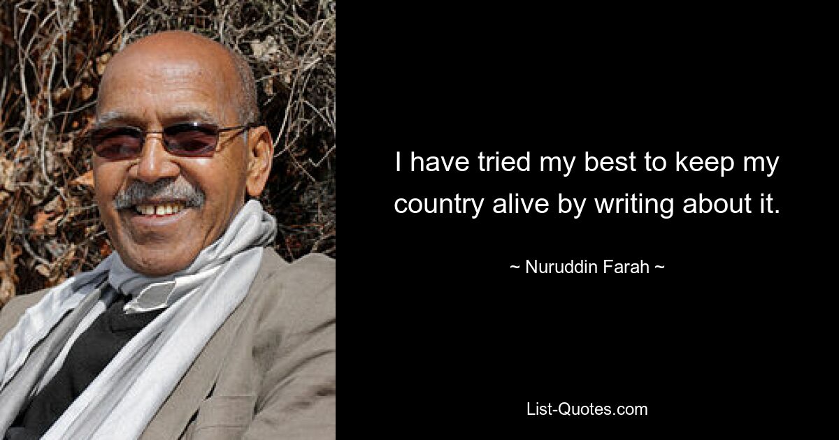 I have tried my best to keep my country alive by writing about it. — © Nuruddin Farah