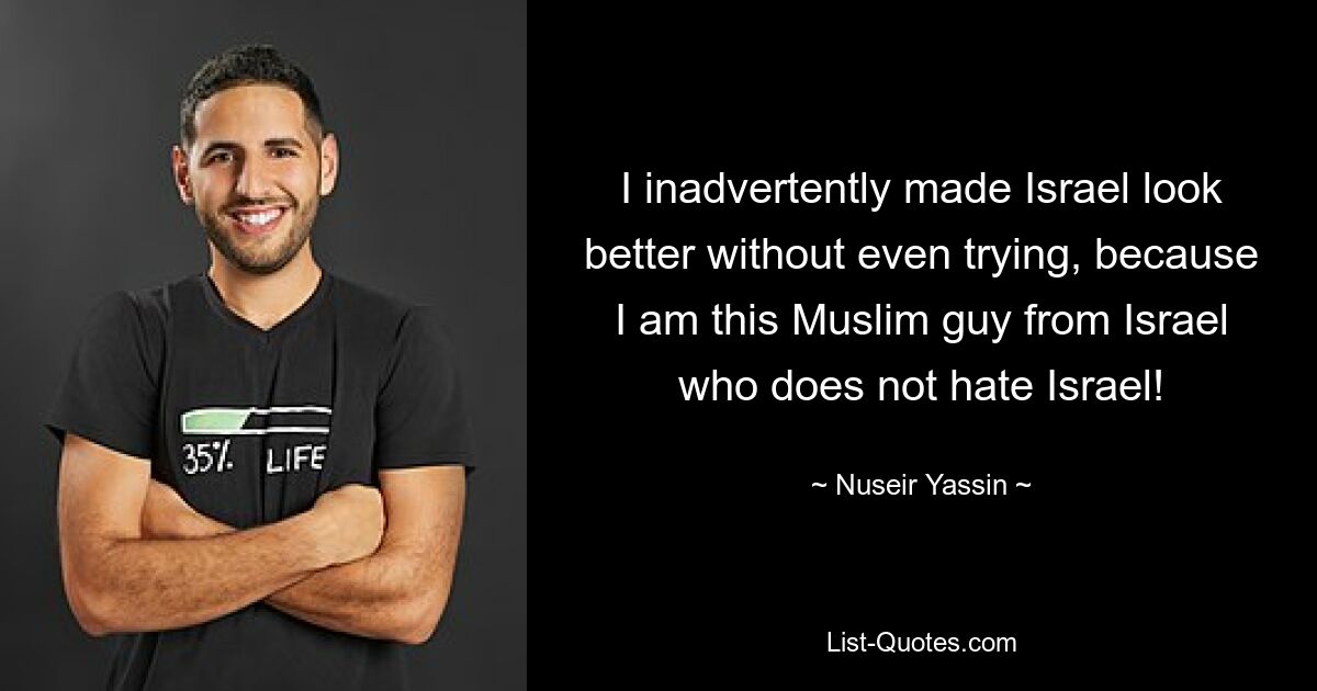 I inadvertently made Israel look better without even trying, because I am this Muslim guy from Israel who does not hate Israel! — © Nuseir Yassin