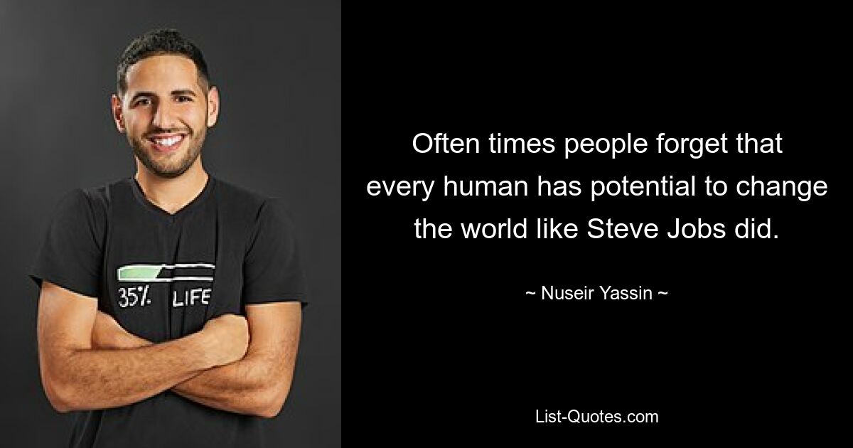 Often times people forget that every human has potential to change the world like Steve Jobs did. — © Nuseir Yassin