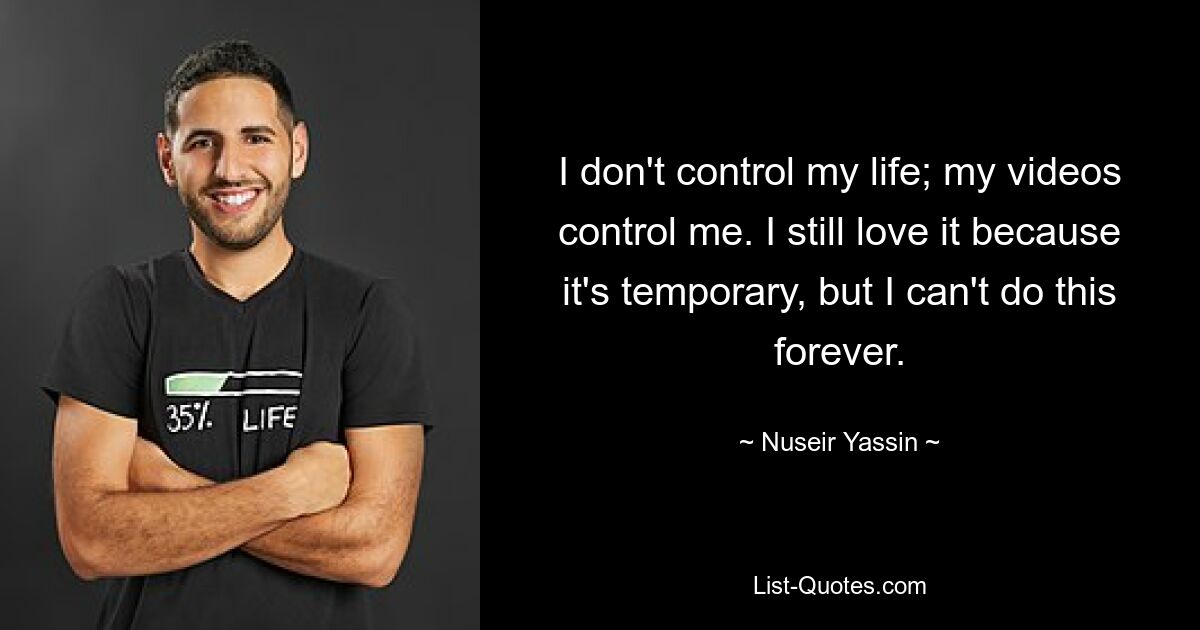 I don't control my life; my videos control me. I still love it because it's temporary, but I can't do this forever. — © Nuseir Yassin