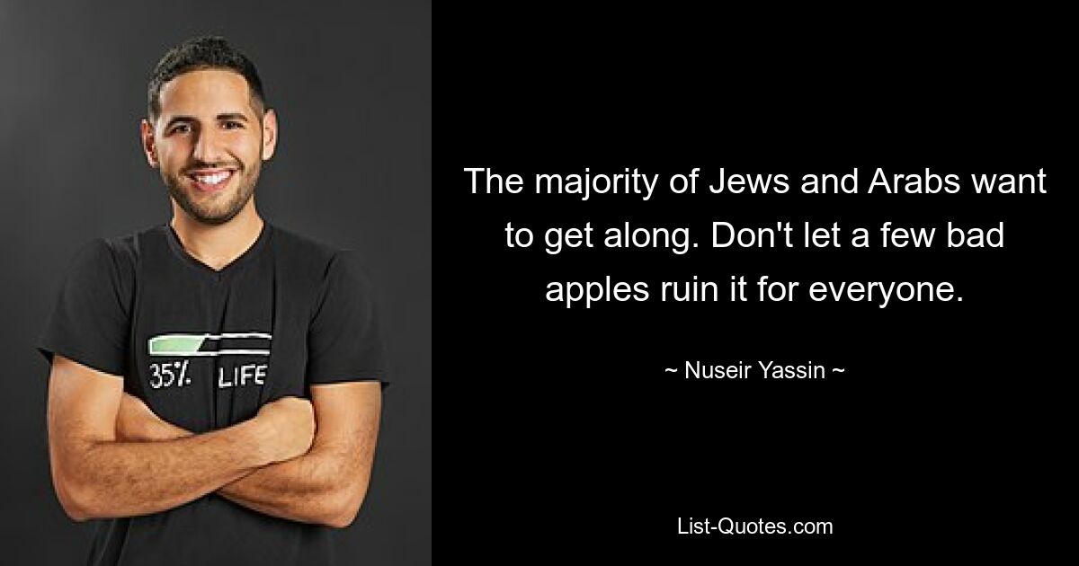 The majority of Jews and Arabs want to get along. Don't let a few bad apples ruin it for everyone. — © Nuseir Yassin