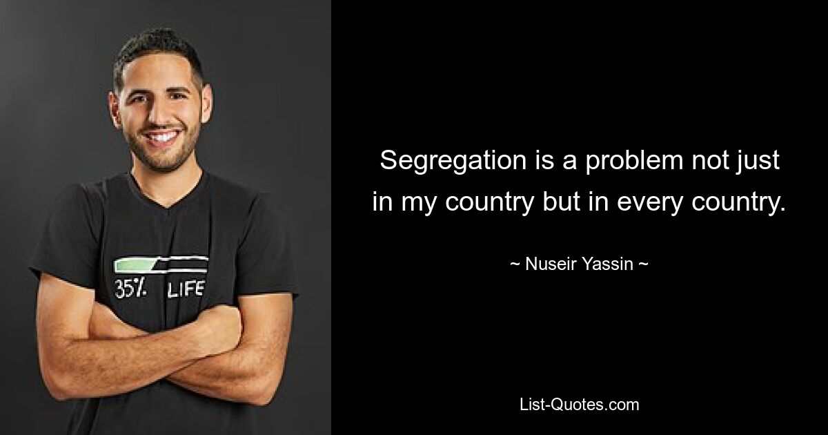 Segregation is a problem not just in my country but in every country. — © Nuseir Yassin