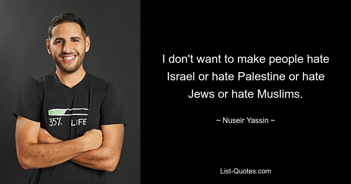 I don't want to make people hate Israel or hate Palestine or hate Jews or hate Muslims. — © Nuseir Yassin