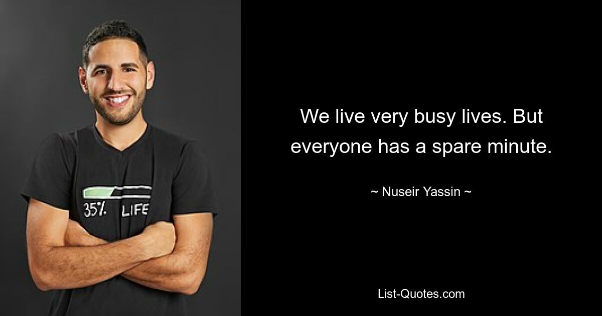 We live very busy lives. But everyone has a spare minute. — © Nuseir Yassin