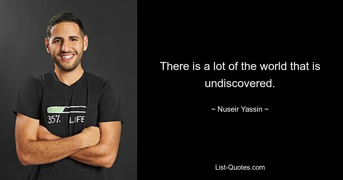 There is a lot of the world that is undiscovered. — © Nuseir Yassin