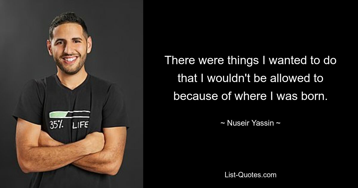 There were things I wanted to do that I wouldn't be allowed to because of where I was born. — © Nuseir Yassin