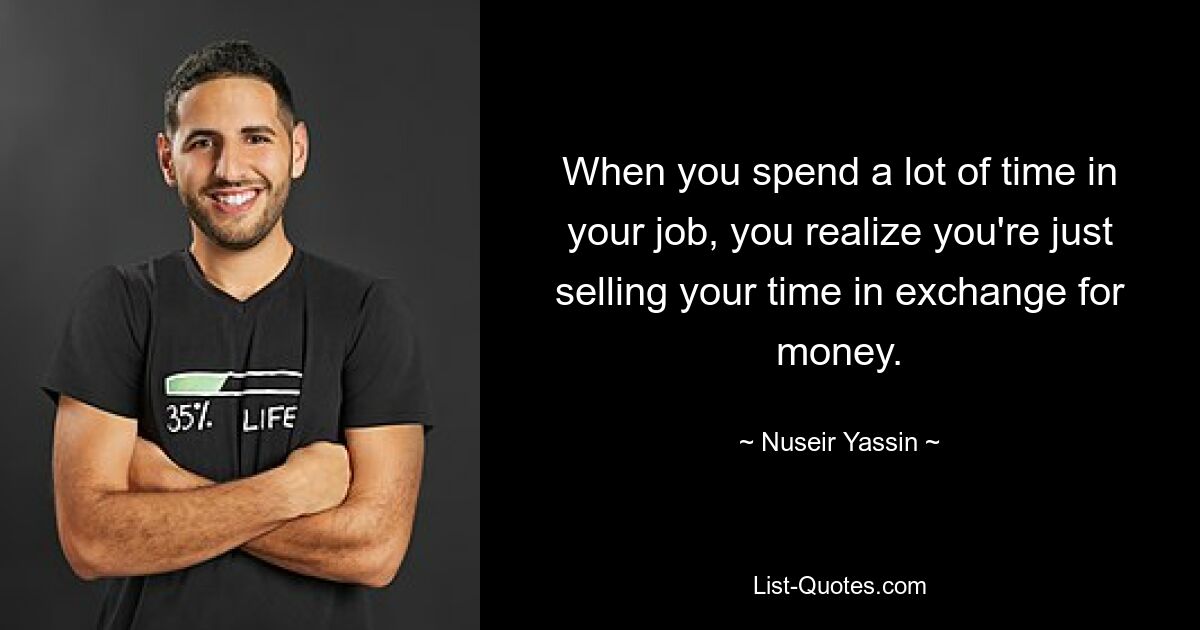 When you spend a lot of time in your job, you realize you're just selling your time in exchange for money. — © Nuseir Yassin