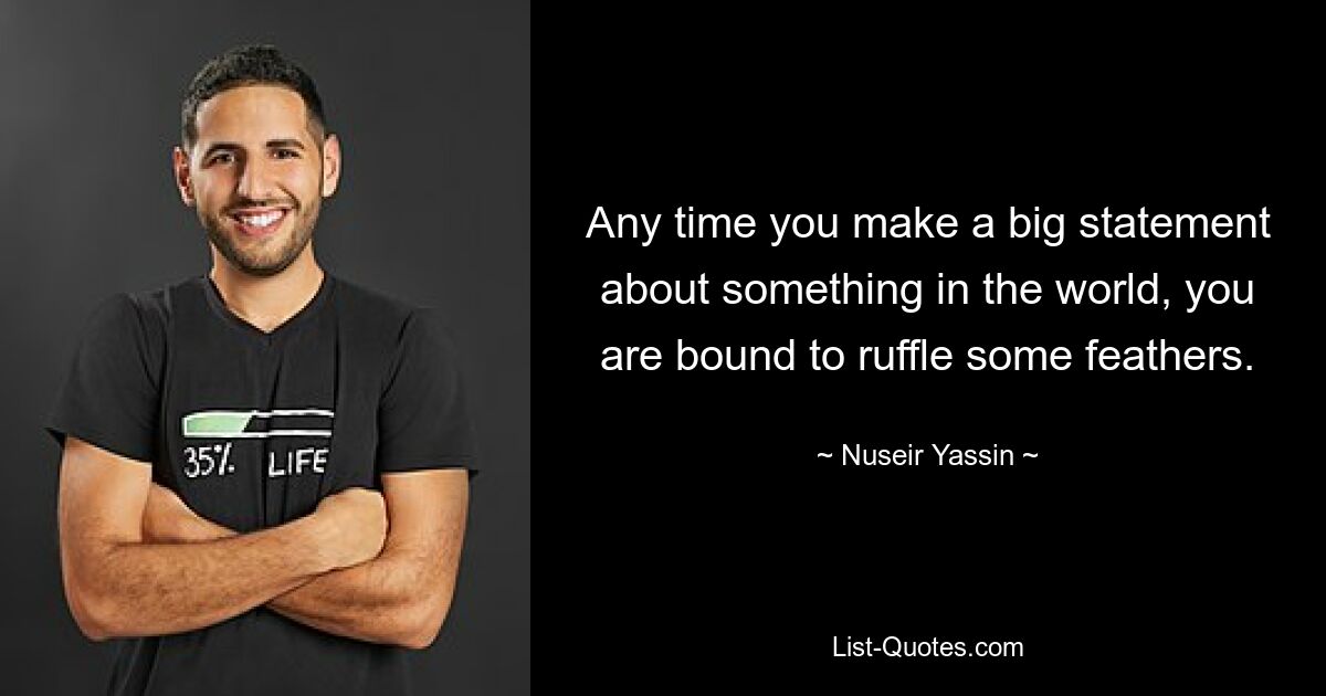 Any time you make a big statement about something in the world, you are bound to ruffle some feathers. — © Nuseir Yassin