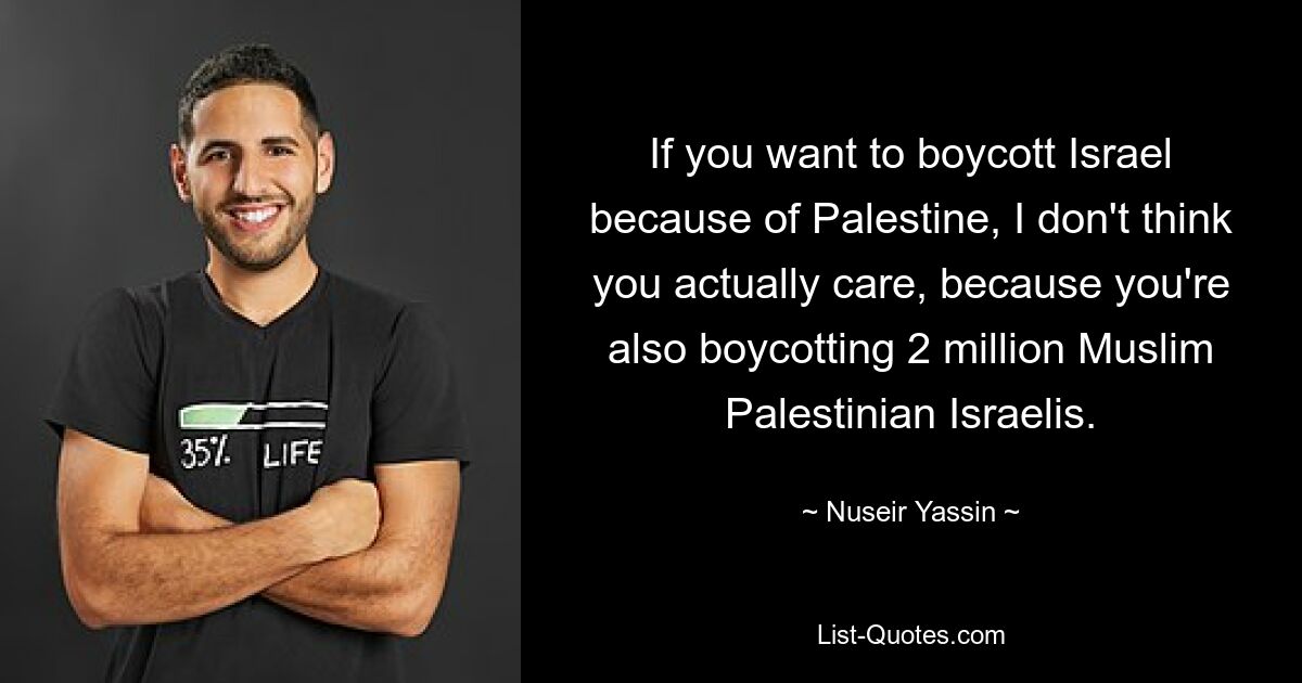 If you want to boycott Israel because of Palestine, I don't think you actually care, because you're also boycotting 2 million Muslim Palestinian Israelis. — © Nuseir Yassin