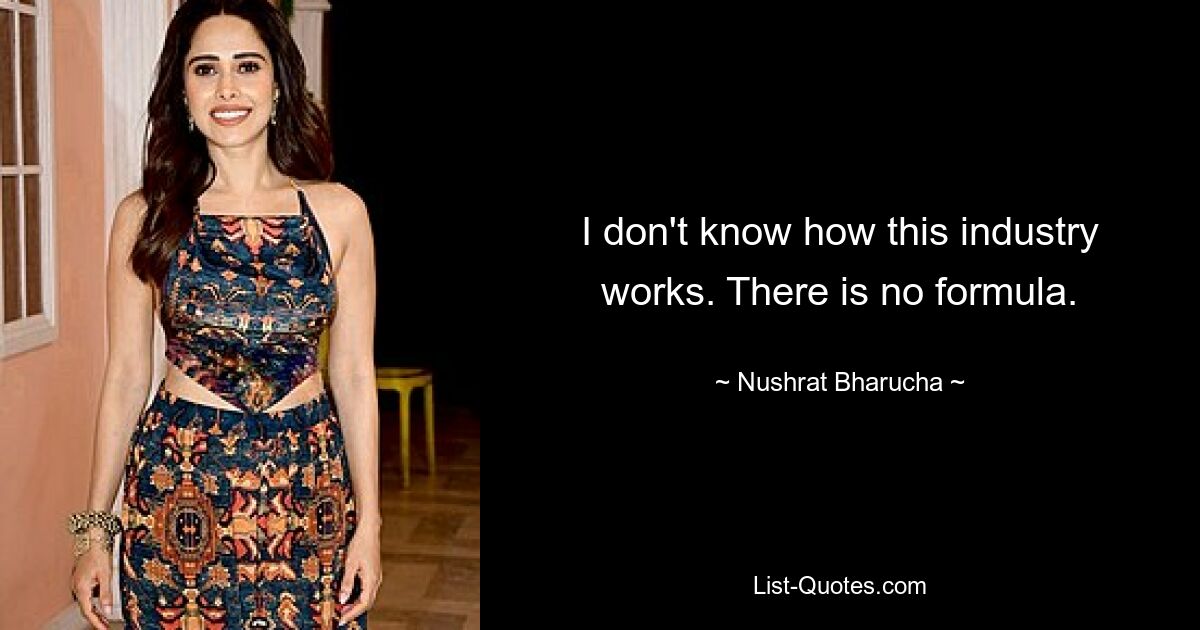 I don't know how this industry works. There is no formula. — © Nushrat Bharucha