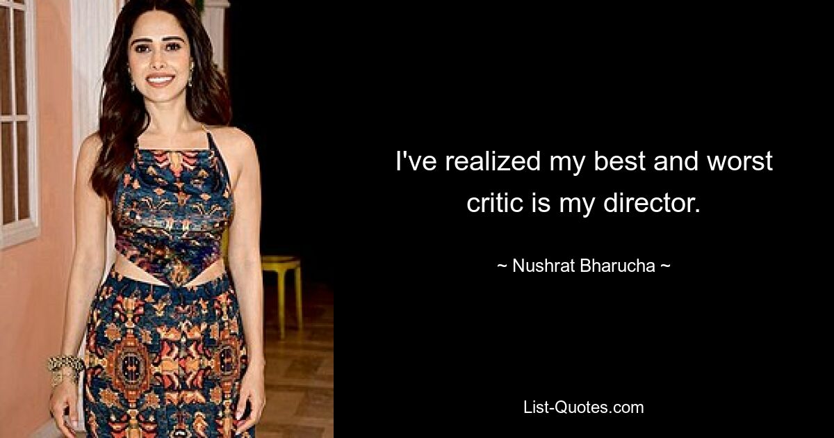 I've realized my best and worst critic is my director. — © Nushrat Bharucha