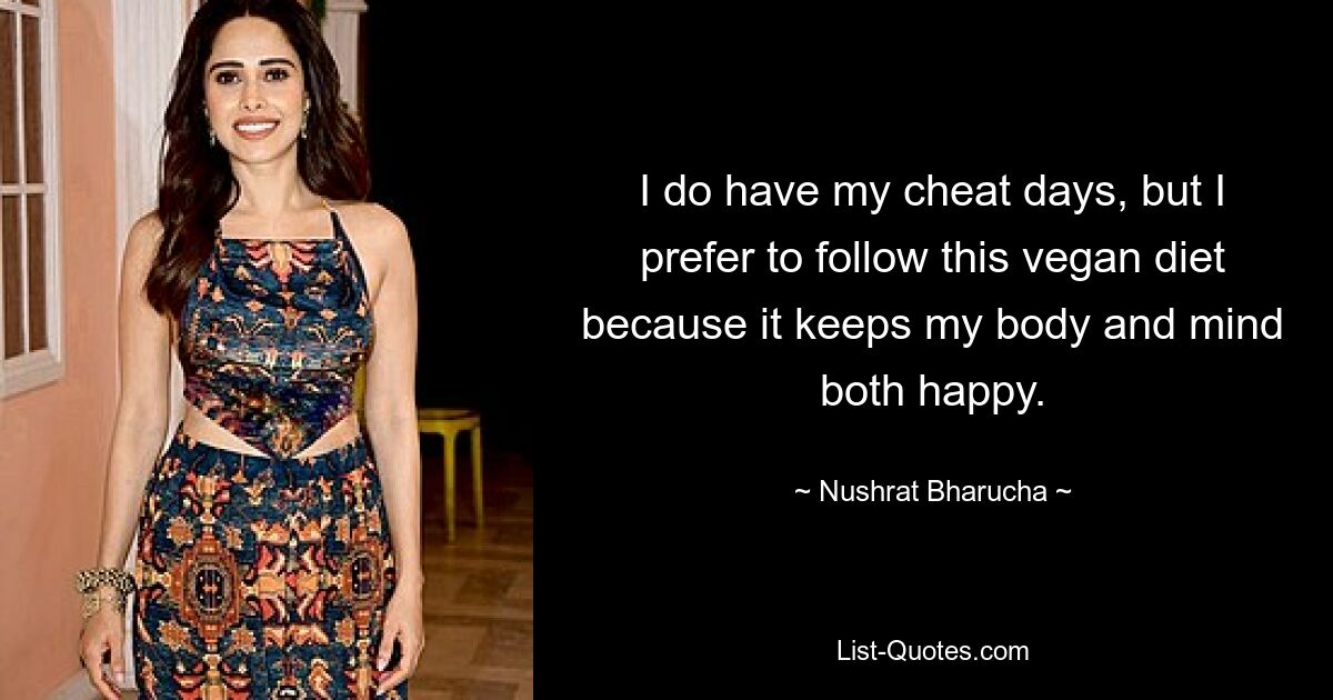 I do have my cheat days, but I prefer to follow this vegan diet because it keeps my body and mind both happy. — © Nushrat Bharucha