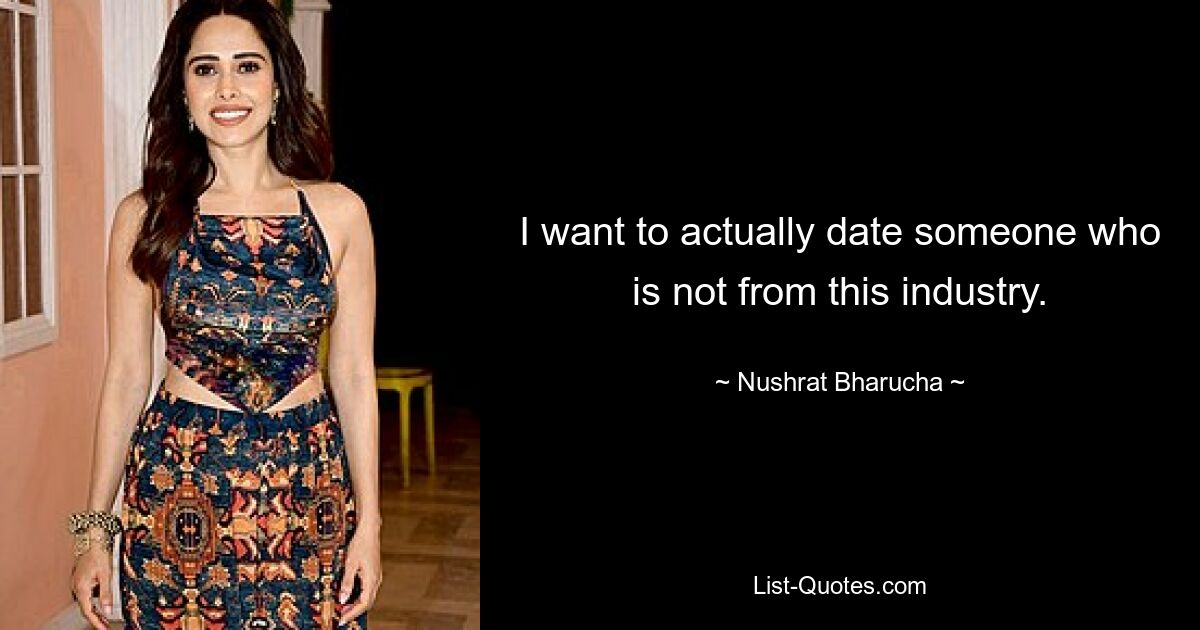 I want to actually date someone who is not from this industry. — © Nushrat Bharucha