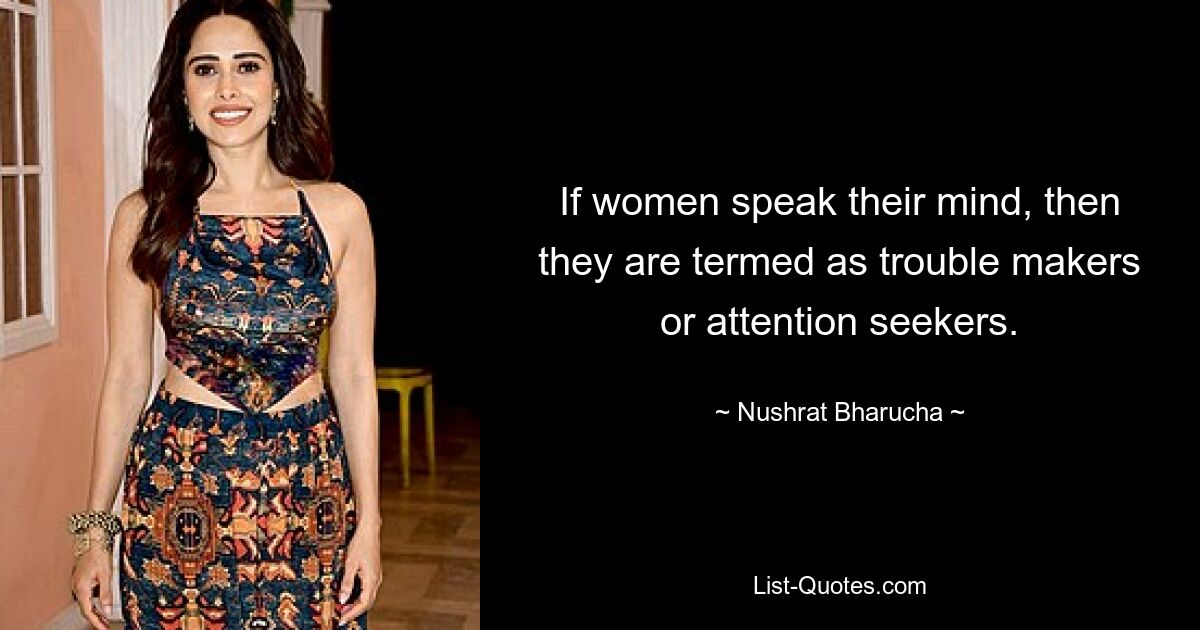 If women speak their mind, then they are termed as trouble makers or attention seekers. — © Nushrat Bharucha