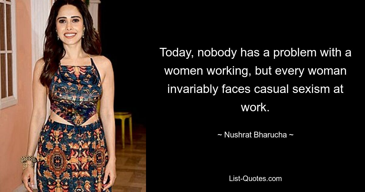 Today, nobody has a problem with a women working, but every woman invariably faces casual sexism at work. — © Nushrat Bharucha