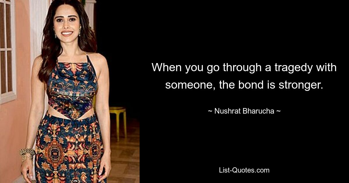 When you go through a tragedy with someone, the bond is stronger. — © Nushrat Bharucha