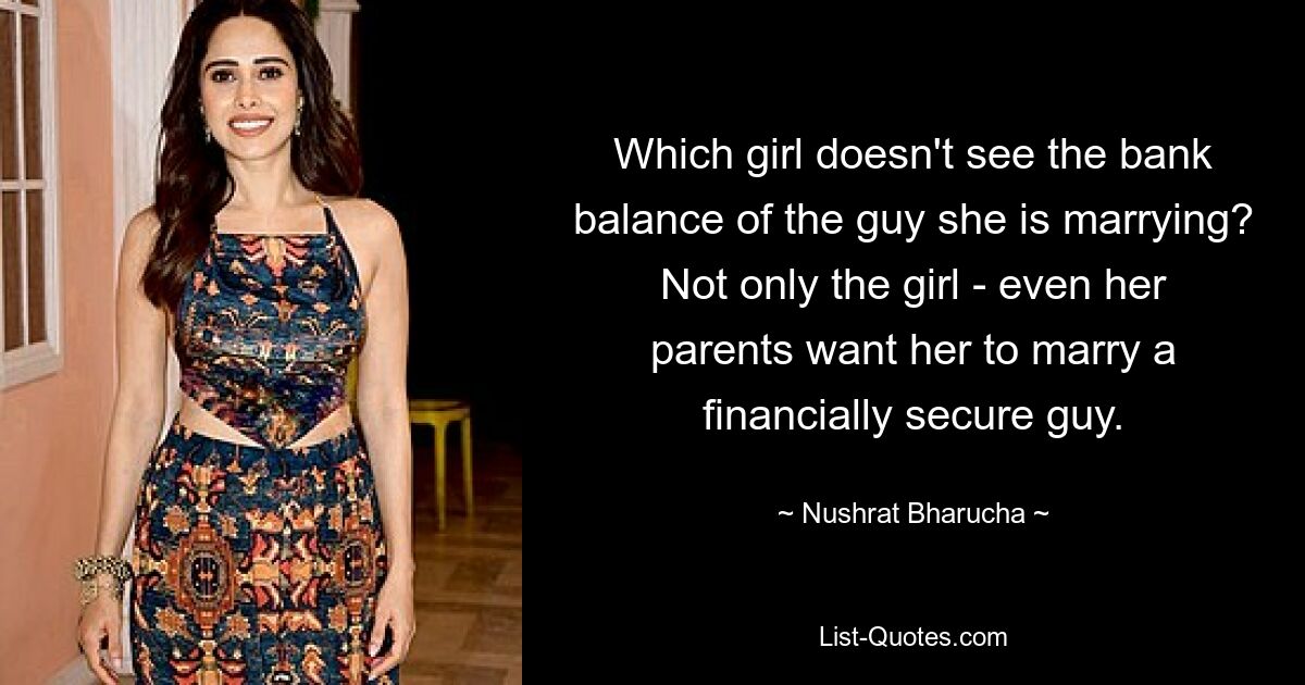 Which girl doesn't see the bank balance of the guy she is marrying? Not only the girl - even her parents want her to marry a financially secure guy. — © Nushrat Bharucha