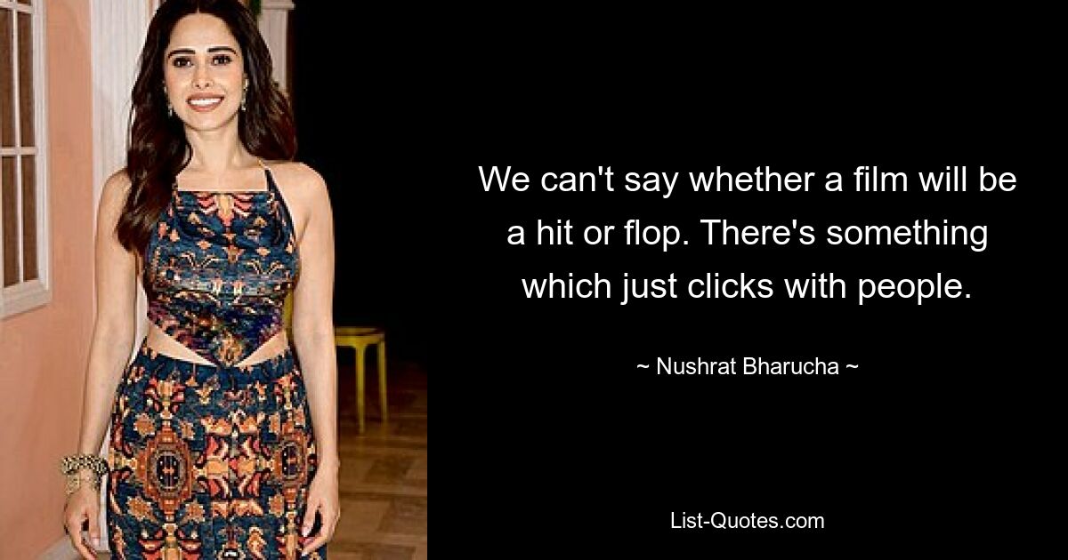 We can't say whether a film will be a hit or flop. There's something which just clicks with people. — © Nushrat Bharucha