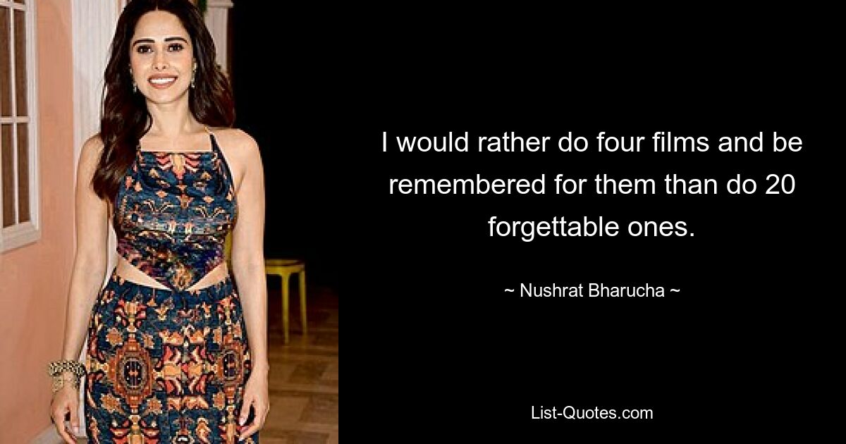 I would rather do four films and be remembered for them than do 20 forgettable ones. — © Nushrat Bharucha