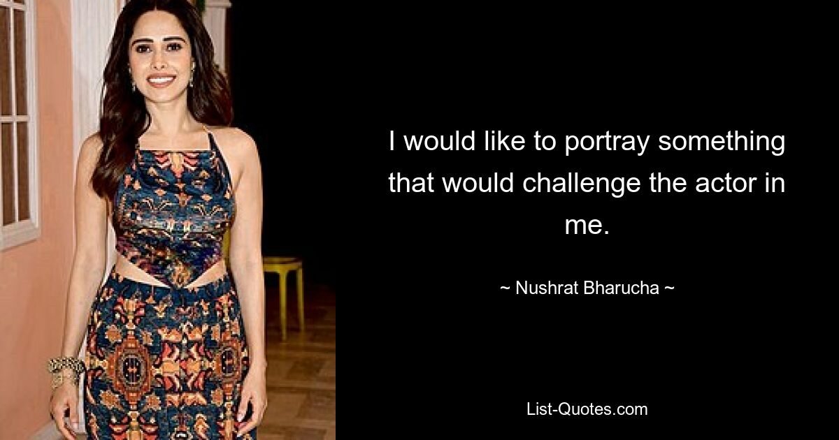 I would like to portray something that would challenge the actor in me. — © Nushrat Bharucha