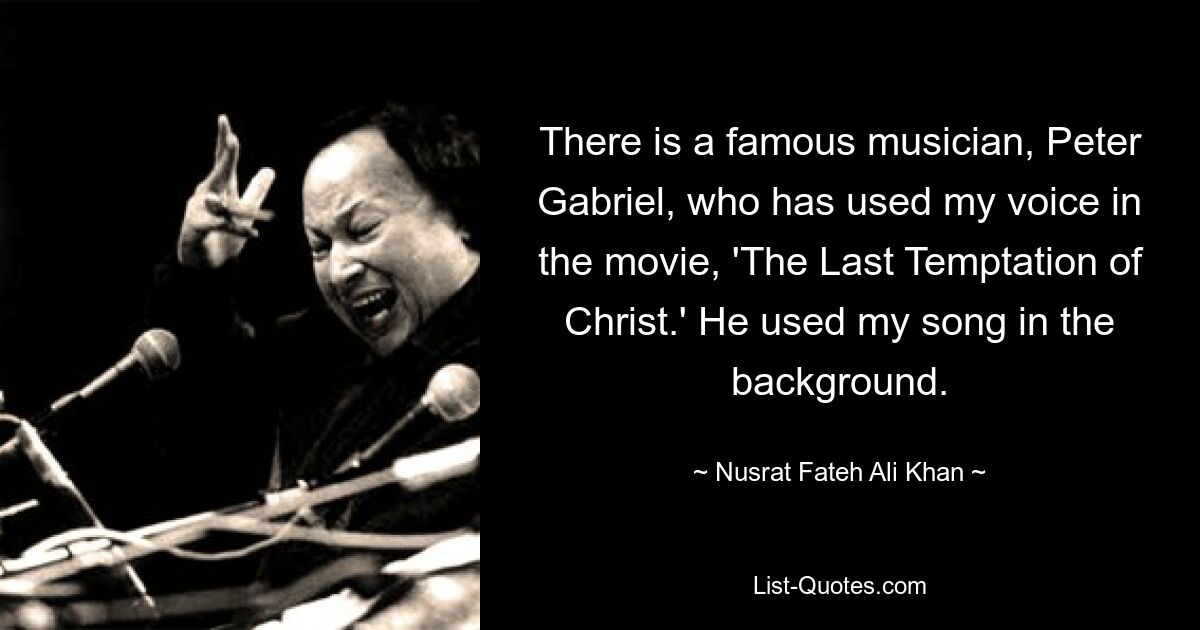 There is a famous musician, Peter Gabriel, who has used my voice in the movie, 'The Last Temptation of Christ.' He used my song in the background. — © Nusrat Fateh Ali Khan