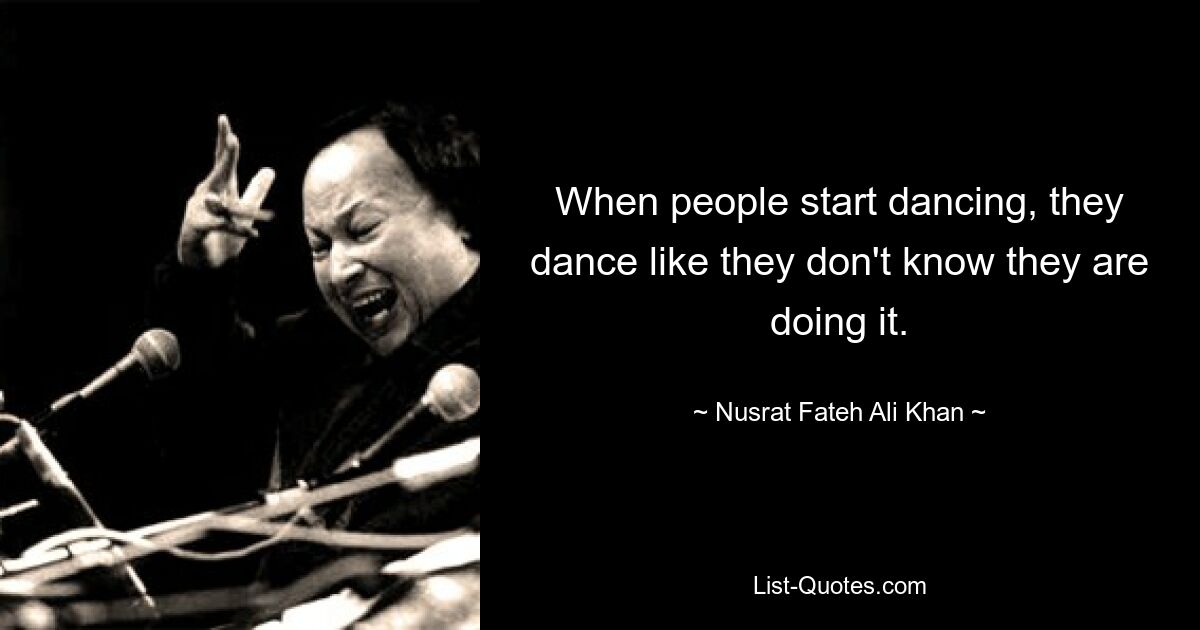 When people start dancing, they dance like they don't know they are doing it. — © Nusrat Fateh Ali Khan