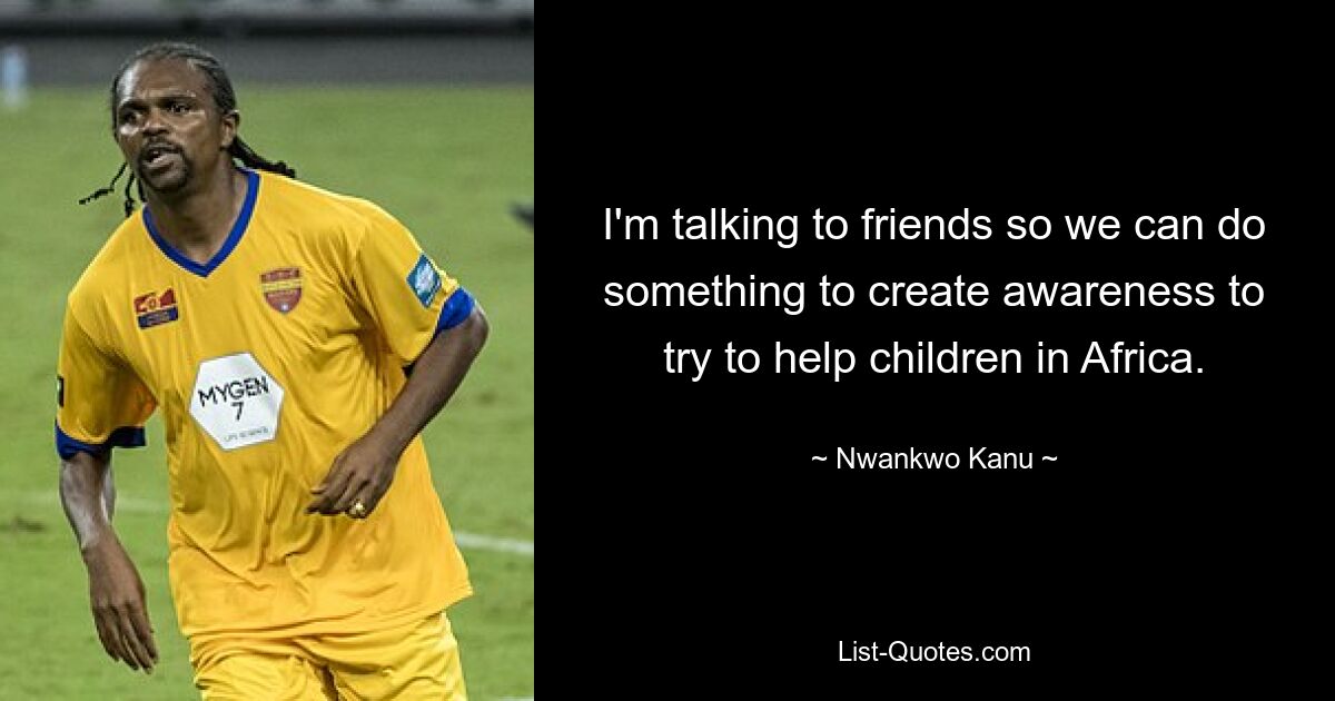 I'm talking to friends so we can do something to create awareness to try to help children in Africa. — © Nwankwo Kanu