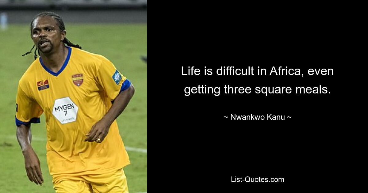 Life is difficult in Africa, even getting three square meals. — © Nwankwo Kanu