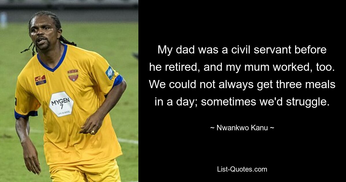 My dad was a civil servant before he retired, and my mum worked, too. We could not always get three meals in a day; sometimes we'd struggle. — © Nwankwo Kanu