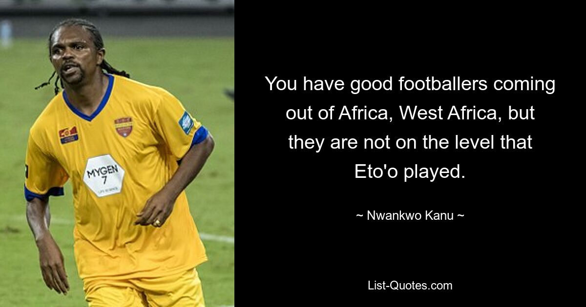 You have good footballers coming out of Africa, West Africa, but they are not on the level that Eto'o played. — © Nwankwo Kanu