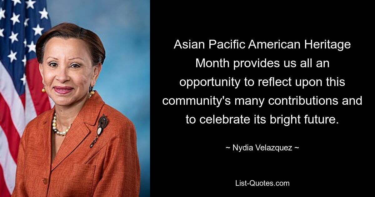 Asian Pacific American Heritage Month provides us all an opportunity to reflect upon this community's many contributions and to celebrate its bright future. — © Nydia Velazquez