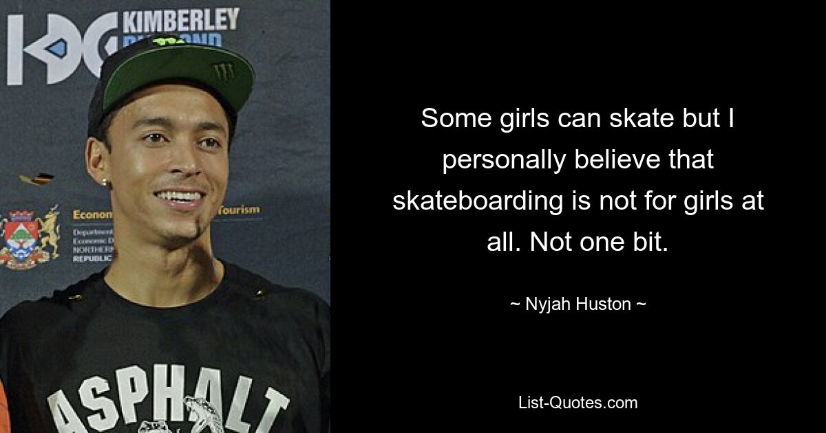 Some girls can skate but I personally believe that skateboarding is not for girls at all. Not one bit. — © Nyjah Huston