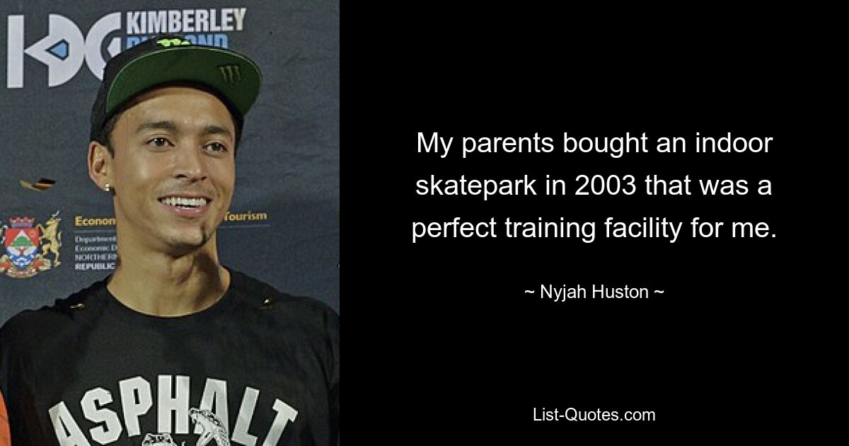 My parents bought an indoor skatepark in 2003 that was a perfect training facility for me. — © Nyjah Huston