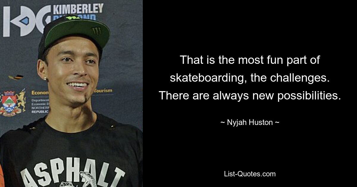 That is the most fun part of skateboarding, the challenges. There are always new possibilities. — © Nyjah Huston