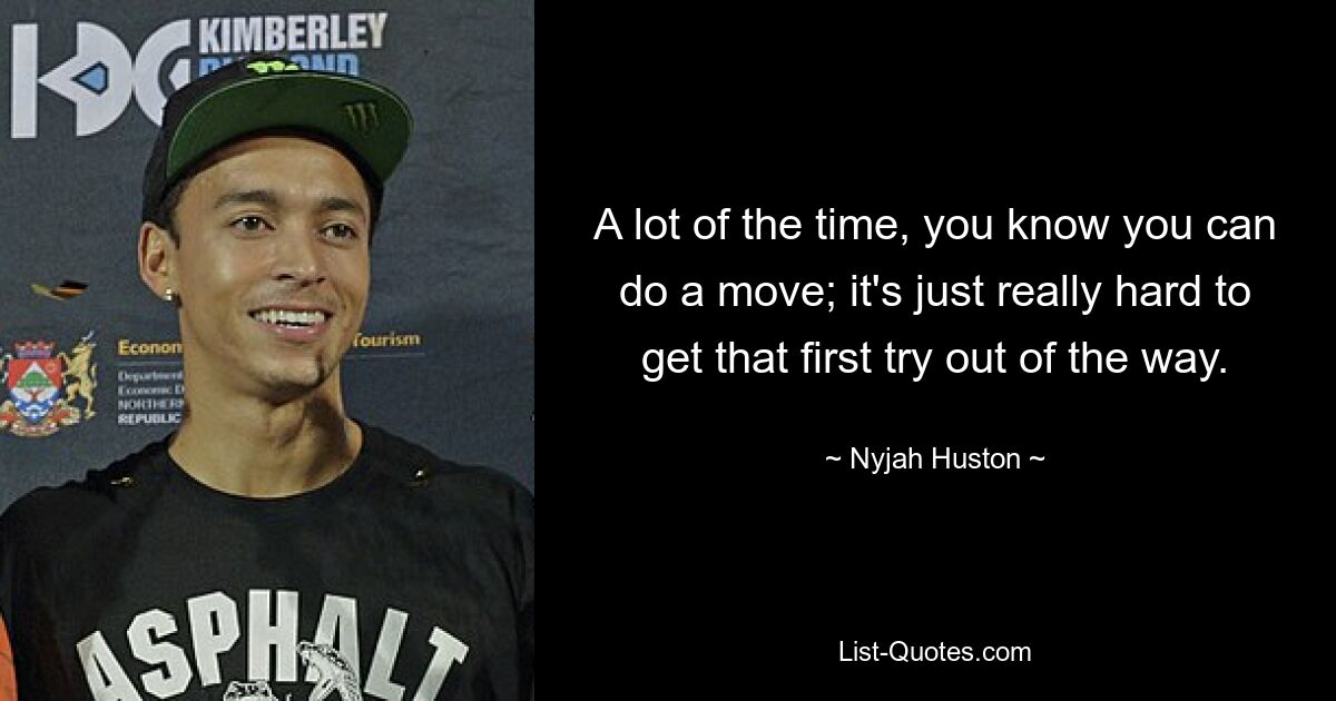 A lot of the time, you know you can do a move; it's just really hard to get that first try out of the way. — © Nyjah Huston