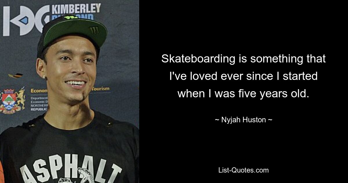 Skateboarding is something that I've loved ever since I started when I was five years old. — © Nyjah Huston