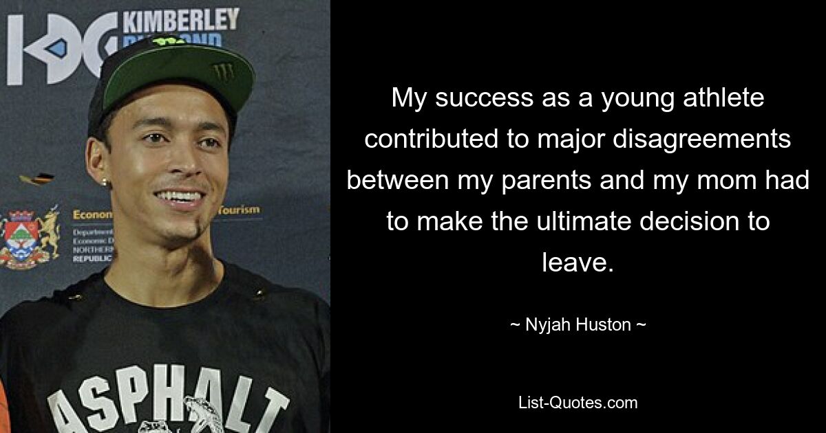 My success as a young athlete contributed to major disagreements between my parents and my mom had to make the ultimate decision to leave. — © Nyjah Huston