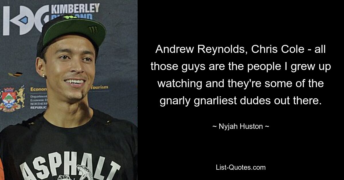 Andrew Reynolds, Chris Cole - all those guys are the people I grew up watching and they're some of the gnarly gnarliest dudes out there. — © Nyjah Huston