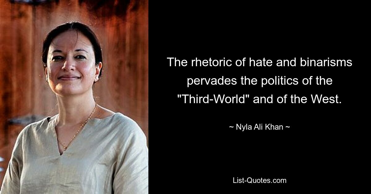 The rhetoric of hate and binarisms pervades the politics of the "Third-World" and of the West. — © Nyla Ali Khan